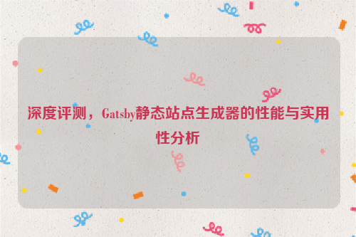 深度评测，Gatsby静态站点生成器的性能与实用性分析