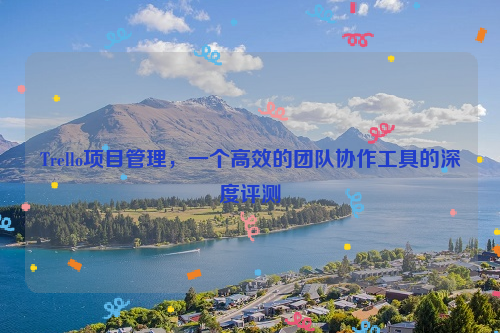 Trello项目管理，一个高效的团队协作工具的深度评测