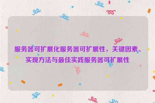 服务器可扩展化服务器可扩展性，关键因素、实现方法与最佳实践服务器可扩展性