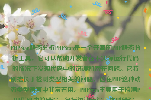 PHPStan静态分析PHPStan是一个开源的PHP静态分析工具，它可以帮助开发者在不实际运行代码的情况下发现代码中的错误和潜在问题。它特别擅长于检测类型相关的问题，这在PHP这种动态类型语言中非常有用。PHPStan主要用于检测PHP代码中的错误，包括语法错误、类型错误、逻辑错误和安全漏洞。它还可以帮助开发者发现代码中可能存在的性能问题和可读性问题。php静态化如何实现