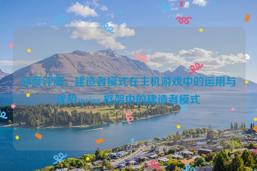 深度评测，建造者模式在主机游戏中的运用与优势spring 框架中的建造者模式