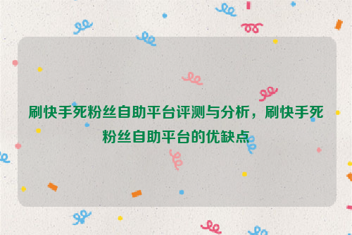 刷快手死粉丝自助平台评测与分析，刷快手死粉丝自助平台的优缺点