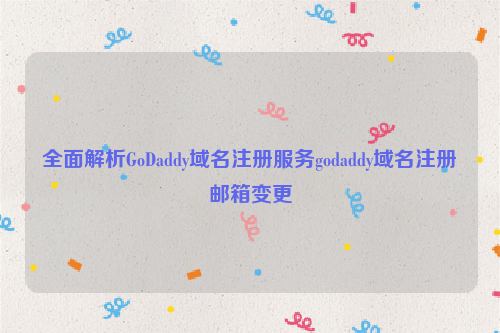 全面解析GoDaddy域名注册服务godaddy域名注册邮箱变更