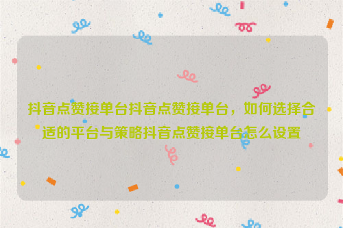 抖音点赞接单台抖音点赞接单台，如何选择合适的平台与策略抖音点赞接单台怎么设置