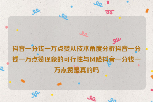 抖音一分钱一万点赞从技术角度分析抖音一分钱一万点赞现象的可行性与风险抖音一分钱一万点赞是真的吗