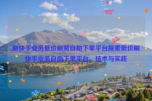 刷快手业务低价刷赞自助下单平台探索低价刷快手业务自助下单平台，技术与实践