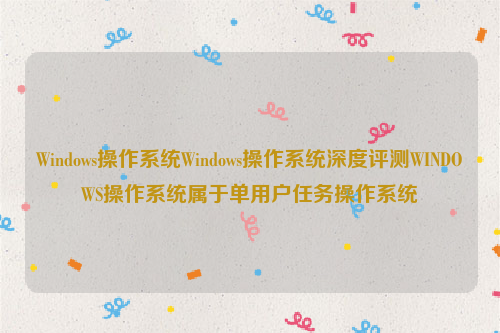 Windows操作系统Windows操作系统深度评测WINDOWS操作系统属于单用户任务操作系统