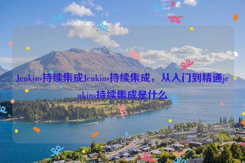 Jenkins持续集成Jenkins持续集成，从入门到精通jenkins持续集成是什么