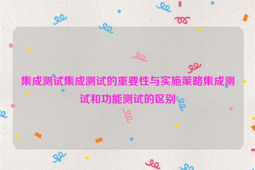 集成测试集成测试的重要性与实施策略集成测试和功能测试的区别