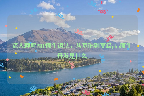 深入理解PHP原生语法，从基础到高级php原生开发是什么