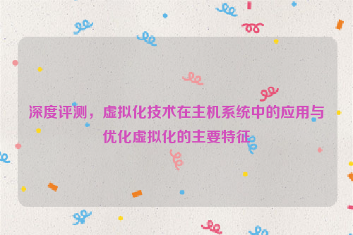 深度评测，虚拟化技术在主机系统中的应用与优化虚拟化的主要特征