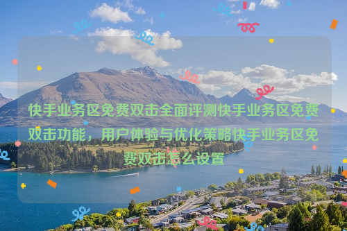 快手业务区免费双击全面评测快手业务区免费双击功能，用户体验与优化策略快手业务区免费双击怎么设置