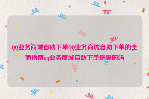 QQ业务商城自助下单QQ业务商城自助下单的全面指南qq业务商城自助下单是真的吗