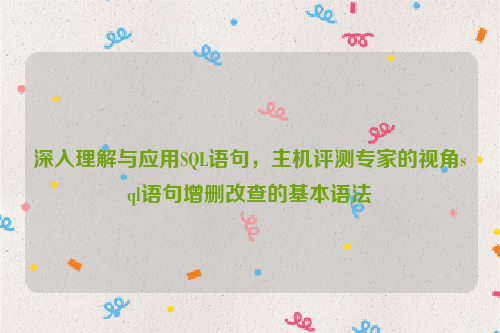 深入理解与应用SQL语句，主机评测专家的视角sql语句增删改查的基本语法