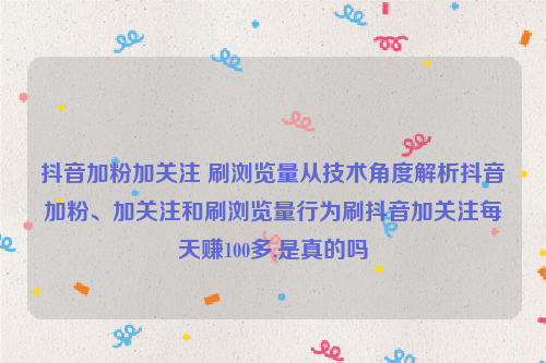 抖音加粉加关注 刷浏览量从技术角度解析抖音加粉、加关注和刷浏览量行为刷抖音加关注每天赚100多,是真的吗