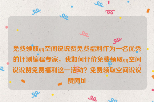 免费领取qq空间说说赞免费福利作为一名优秀的评测编程专家，我如何评价免费领取qq空间说说赞免费福利这一活动？免费领取空间说说赞网址