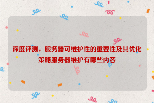 深度评测，服务器可维护性的重要性及其优化策略服务器维护有哪些内容