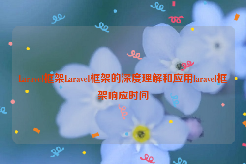 Laravel框架Laravel框架的深度理解和应用laravel框架响应时间