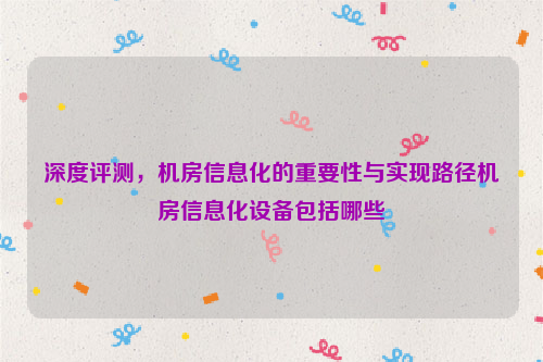 深度评测，机房信息化的重要性与实现路径机房信息化设备包括哪些