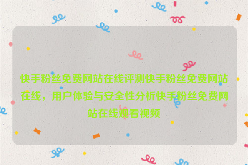 快手粉丝免费网站在线评测快手粉丝免费网站在线，用户体验与安全性分析快手粉丝免费网站在线观看视频