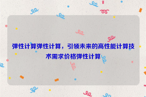 弹性计算弹性计算，引领未来的高性能计算技术需求价格弹性计算