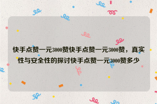 快手点赞一元3000赞快手点赞一元3000赞，真实性与安全性的探讨快手点赞一元3000赞多少