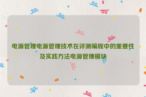 电源管理电源管理技术在评测编程中的重要性及实践方法电源管理模块