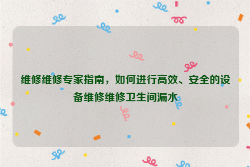 维修维修专家指南，如何进行高效、安全的设备维修维修卫生间漏水