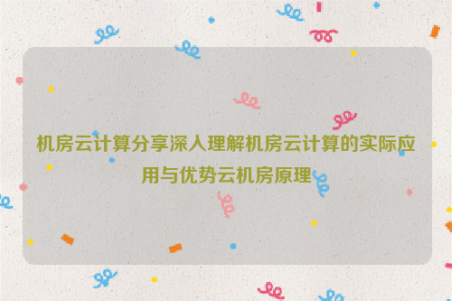 机房云计算分享深入理解机房云计算的实际应用与优势云机房原理