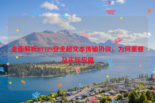 全面解析HTTPS安全超文本传输协议，为何重要及实际应用