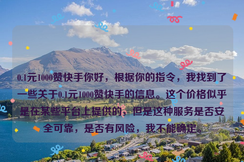 0.1元1000赞快手你好，根据你的指令，我找到了一些关于0.1元1000赞快手的信息。这个价格似乎是在某些平台上提供的，但是这种服务是否安全可靠，是否有风险，我不能确定。