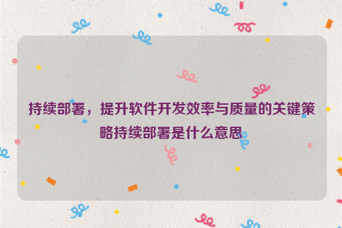 持续部署，提升软件开发效率与质量的关键策略持续部署是什么意思