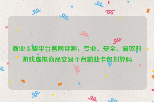 霸业卡盟平台官网评测，专业、安全、高效的游戏虚拟商品交易平台霸业卡包划算吗