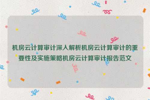 机房云计算审计深入解析机房云计算审计的重要性及实施策略机房云计算审计报告范文