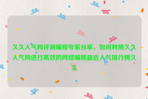 久久人气网评测编程专家分享，如何利用久久人气网进行高效的网络编程最近人气排行榜久久