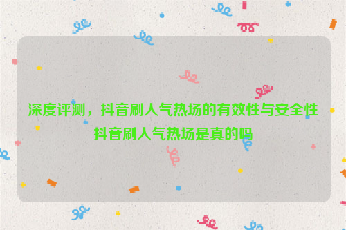 深度评测，抖音刷人气热场的有效性与安全性抖音刷人气热场是真的吗