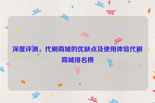 深度评测，代刷商城的优缺点及使用体验代刷商城排名榜