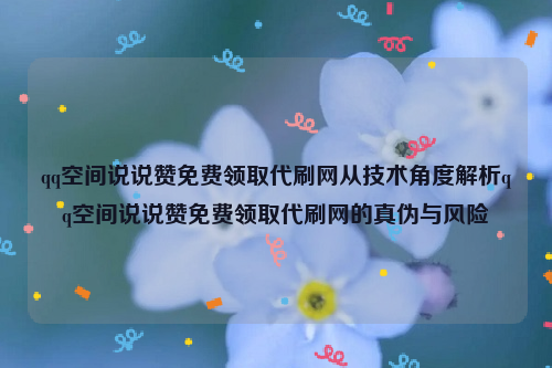 qq空间说说赞免费领取代刷网从技术角度解析qq空间说说赞免费领取代刷网的真伪与风险