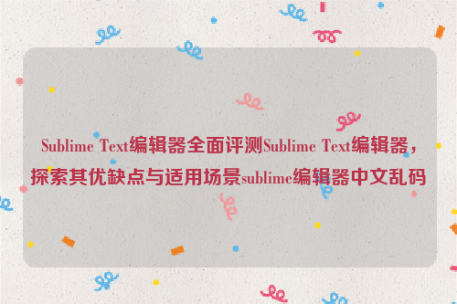 Sublime Text编辑器全面评测Sublime Text编辑器，探索其优缺点与适用场景sublime编辑器中文乱码