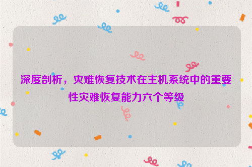 深度剖析，灾难恢复技术在主机系统中的重要性灾难恢复能力六个等级