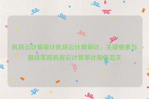 机房云计算审计机房云计算审计，关键要素与最佳实践机房云计算审计报告范文