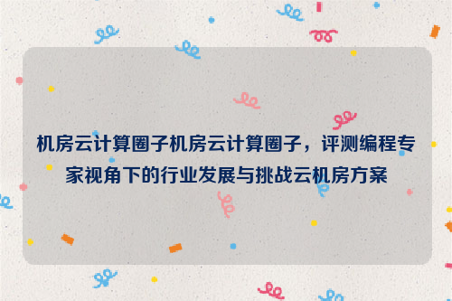 机房云计算圈子机房云计算圈子，评测编程专家视角下的行业发展与挑战云机房方案