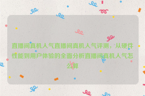 直播间真机人气直播间真机人气评测，从硬件性能到用户体验的全面分析直播间真机人气怎么算