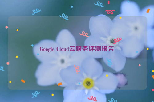 Google Cloud云服务评测报告