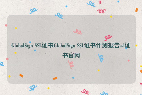 GlobalSign SSL证书GlobalSign SSL证书评测报告ssl证书官网