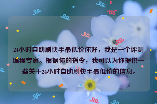 24小时自助刷快手最低价你好，我是一个评测编程专家。根据你的指令，我可以为你提供一些关于24小时自助刷快手最低价的信息。