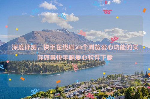 深度评测，快手在线刷500个浏览爱心功能的实际效果快手刷爱心软件下载