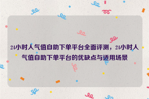 24小时人气值自助下单平台全面评测，24小时人气值自助下单平台的优缺点与适用场景