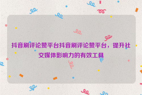 抖音刷评论赞平台抖音刷评论赞平台，提升社交媒体影响力的有效工具