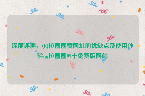 深度评测，QQ拉圈圈赞网址的优缺点及使用体验qq拉圈圈99十免费版网站